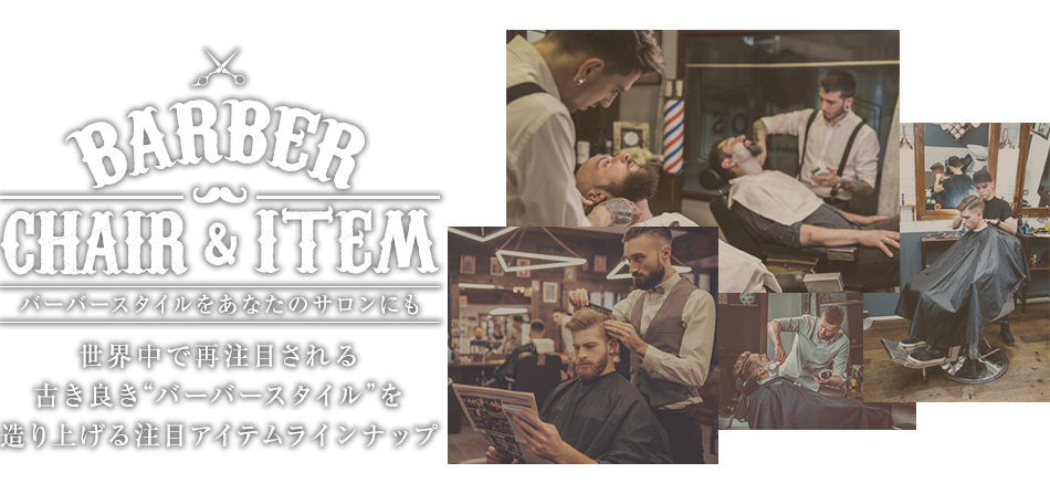 BARBER CHAIR＆ITEM 世界中で再注目される古き良き“バーバースタイル”を造り上げるアイテムをラインナップ