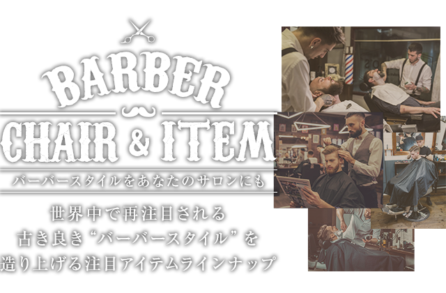 BARBER CHAIR＆ITEM 世界中で再注目される古き良き“バーバースタイル”を造り上げるアイテムをラインナップ