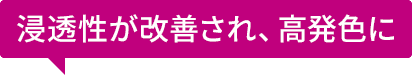 浸透性が改善され、高発色に