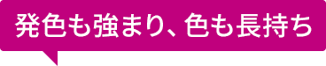 発色も強まり、色も長持ち