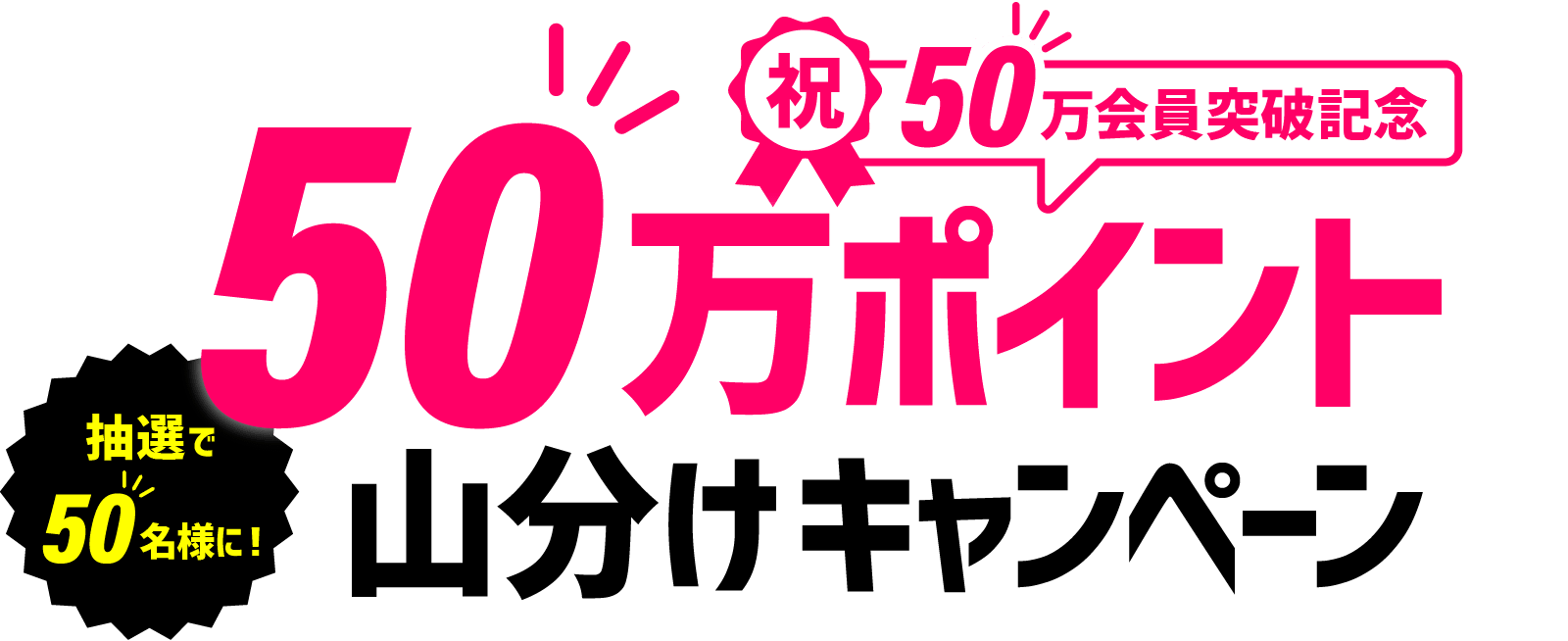 祝50万会員突破記念 抽選で50名様に！ 50万ポイント山分けキャンペーン