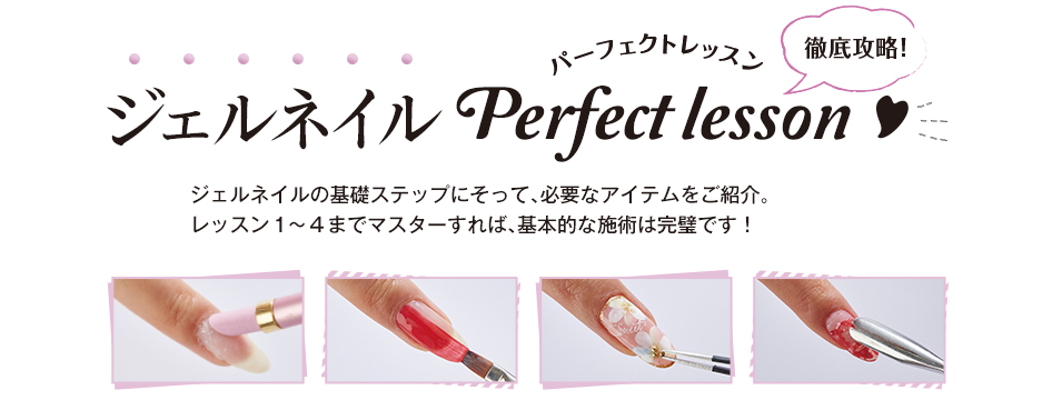 ジェルネイルジェルPerfect lesson ネイルの基礎ステップにそって、必要なアイテムをご紹介。レッスン１～４までマスターすれば、基本的な施術は完璧です！