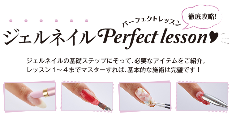 ジェルネイルジェルPerfect lesson ネイルの基礎ステップにそって、必要なアイテムをご紹介。レッスン１～４までマスターすれば、基本的な施術は完璧です！