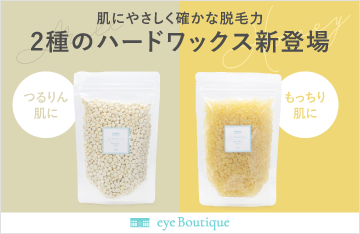 【eye Boutique】肌にやさしく確かな脱毛力。2種のハードワックスが新登場！