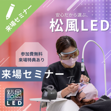 安心だから選ぶ～松風LED 無料説明会～来場セミナー