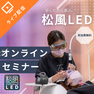 安心だから選ぶ～松風LED 無料説明会～オンラインセミナー 1