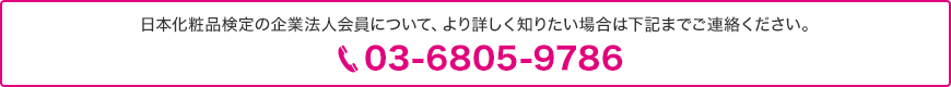 日本化粧品検定の企業法人会員について、より詳しく知りたい場合は下記までご確認のほど、宜しくお願い致します。ご連絡ください。03-6805-9786