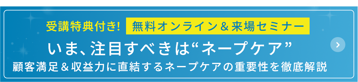 無料オンライン＆来場セミナー いま、注目すべきはネープケア 顧客満足＆収益力に直結するネープケアの重要性を徹底解説