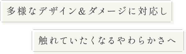 多様なデザイン＆ダメージに対応し触れていたくなるやわらかさへ
